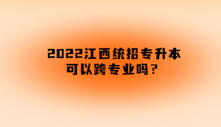 2022江西统招专升本可以跨专业吗？.jpg