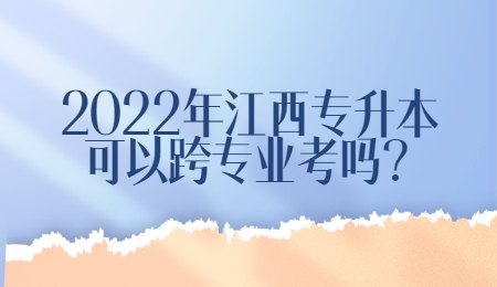 2022年江西专升本可以跨专业考吗？